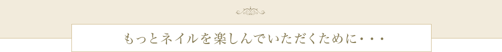 もっとネイルを楽しんでいただくために・・・